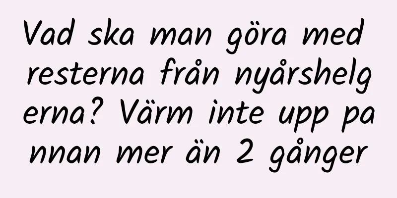 Vad ska man göra med resterna från nyårshelgerna? Värm inte upp pannan mer än 2 gånger
