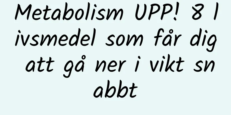 Metabolism UPP! 8 livsmedel som får dig att gå ner i vikt snabbt