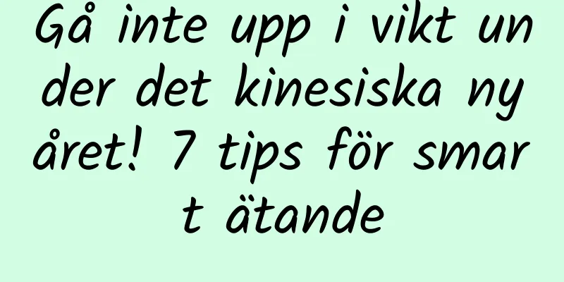 Gå inte upp i vikt under det kinesiska nyåret! 7 tips för smart ätande