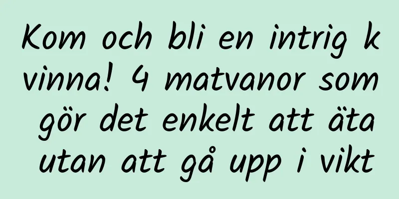 Kom och bli en intrig kvinna! 4 matvanor som gör det enkelt att äta utan att gå upp i vikt