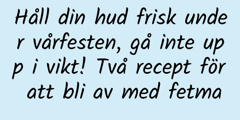 Håll din hud frisk under vårfesten, gå inte upp i vikt! Två recept för att bli av med fetma