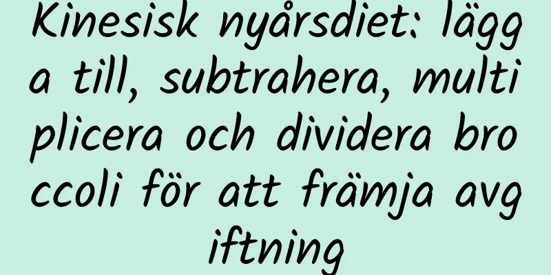 Kinesisk nyårsdiet: lägga till, subtrahera, multiplicera och dividera broccoli för att främja avgiftning