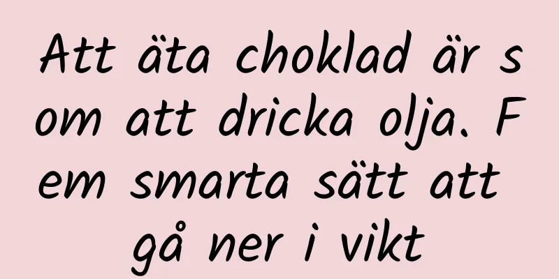 Att äta choklad är som att dricka olja. Fem smarta sätt att gå ner i vikt