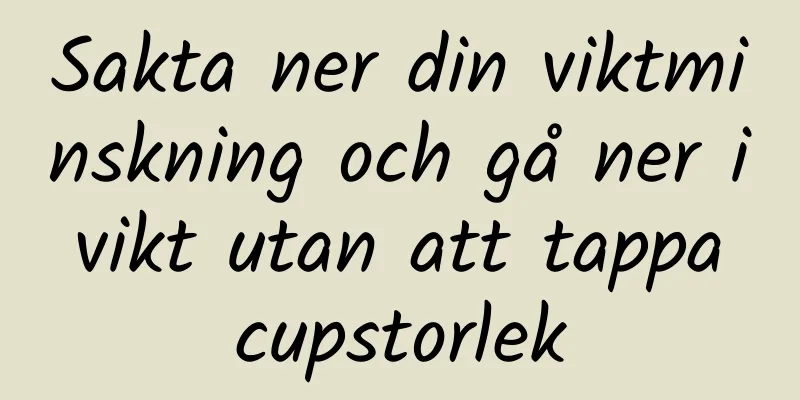 Sakta ner din viktminskning och gå ner i vikt utan att tappa cupstorlek