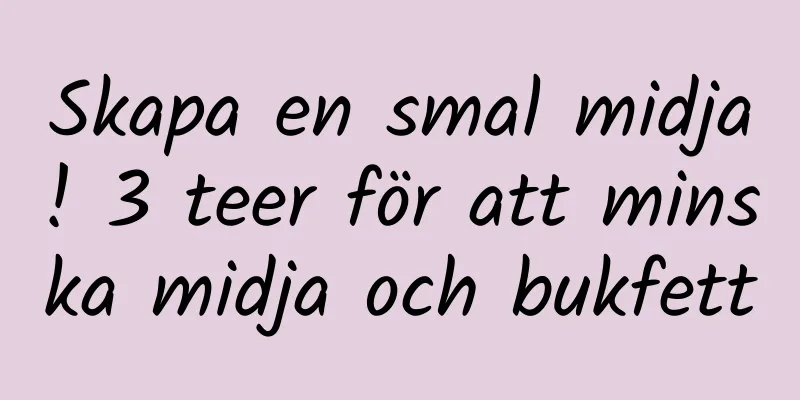 Skapa en smal midja! 3 teer för att minska midja och bukfett