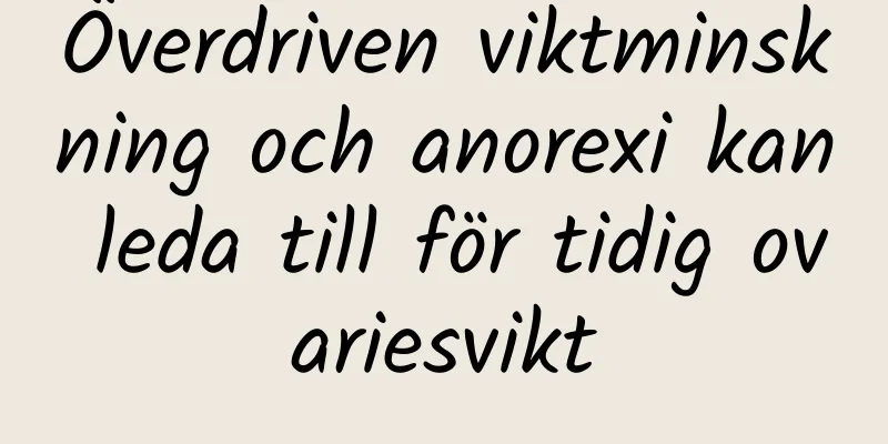 Överdriven viktminskning och anorexi kan leda till för tidig ovariesvikt