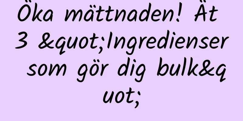 Öka mättnaden! Ät 3 "Ingredienser som gör dig bulk"