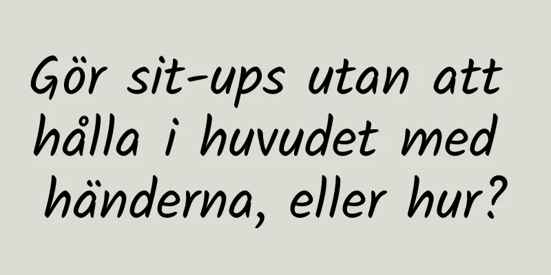 Gör sit-ups utan att hålla i huvudet med händerna, eller hur?