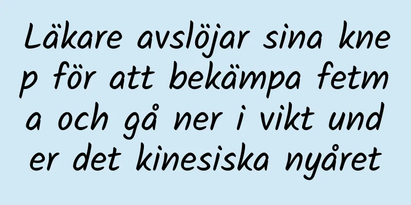 Läkare avslöjar sina knep för att bekämpa fetma och gå ner i vikt under det kinesiska nyåret