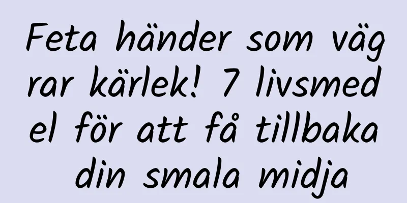 Feta händer som vägrar kärlek! 7 livsmedel för att få tillbaka din smala midja