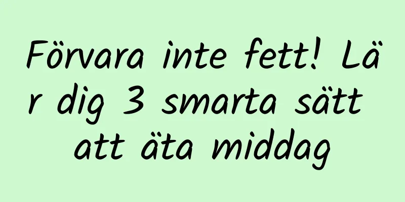 Förvara inte fett! Lär dig 3 smarta sätt att äta middag