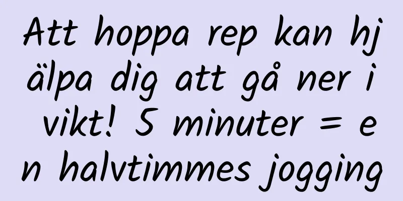 Att hoppa rep kan hjälpa dig att gå ner i vikt! 5 minuter = en halvtimmes jogging