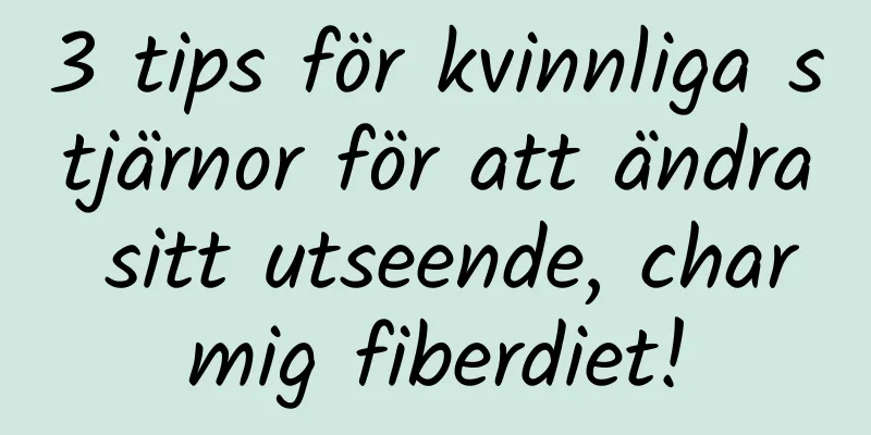3 tips för kvinnliga stjärnor för att ändra sitt utseende, charmig fiberdiet!