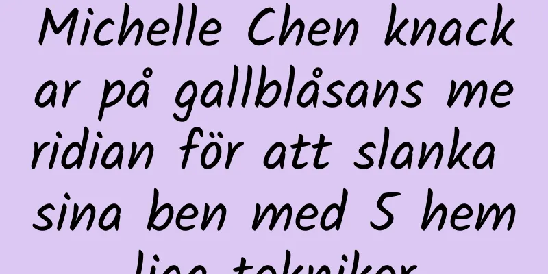 Michelle Chen knackar på gallblåsans meridian för att slanka sina ben med 5 hemliga tekniker