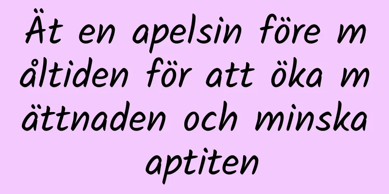 Ät en apelsin före måltiden för att öka mättnaden och minska aptiten