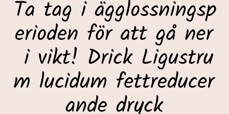 Ta tag i ägglossningsperioden för att gå ner i vikt! Drick Ligustrum lucidum fettreducerande dryck