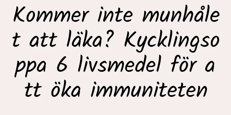 Kommer inte munhålet att läka? Kycklingsoppa 6 livsmedel för att öka immuniteten