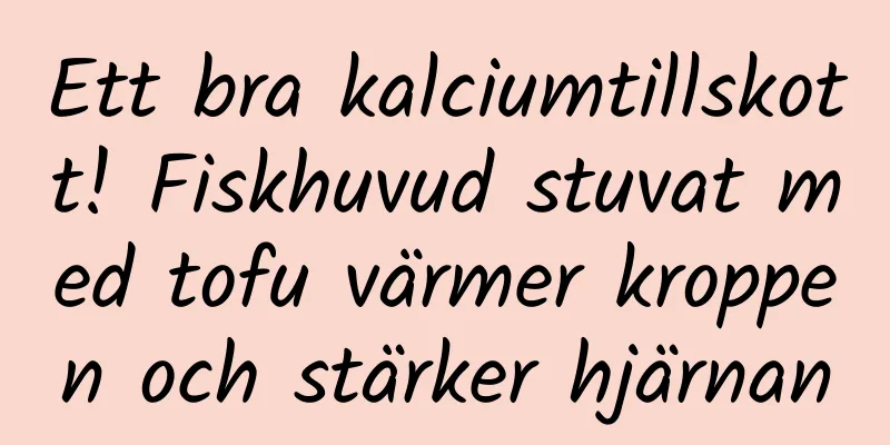 Ett bra kalciumtillskott! Fiskhuvud stuvat med tofu värmer kroppen och stärker hjärnan