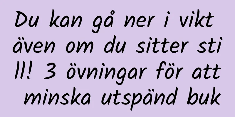 Du kan gå ner i vikt även om du sitter still! 3 övningar för att minska utspänd buk