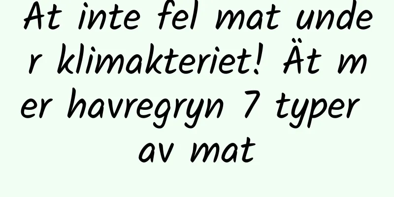 Ät inte fel mat under klimakteriet! Ät mer havregryn 7 typer av mat