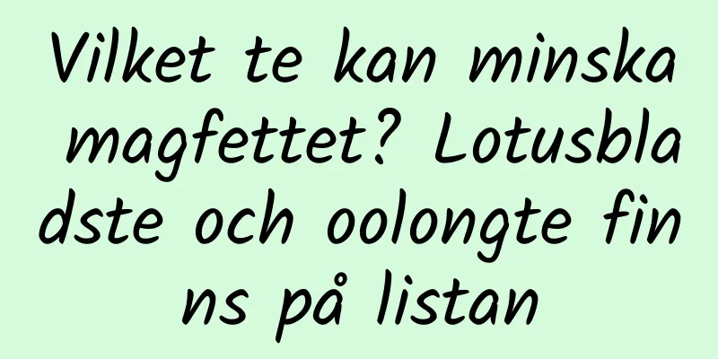 Vilket te kan minska magfettet? Lotusbladste och oolongte finns på listan