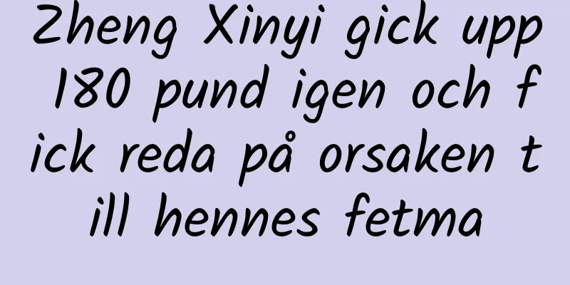 Zheng Xinyi gick upp 180 pund igen och fick reda på orsaken till hennes fetma
