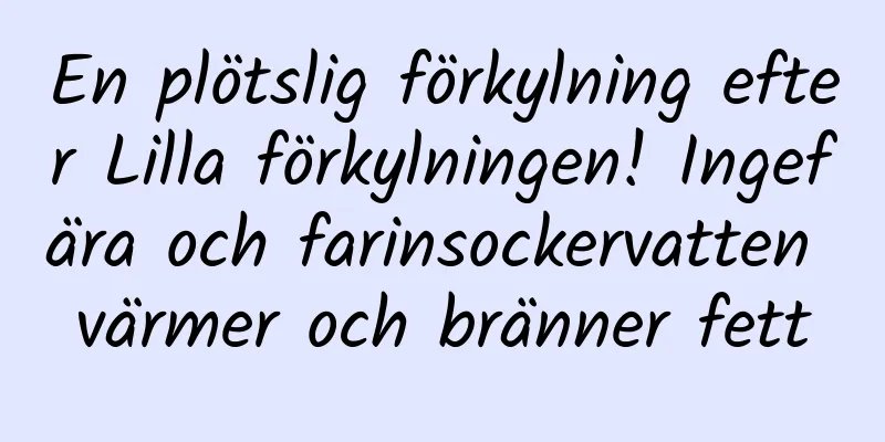 En plötslig förkylning efter Lilla förkylningen! Ingefära och farinsockervatten värmer och bränner fett