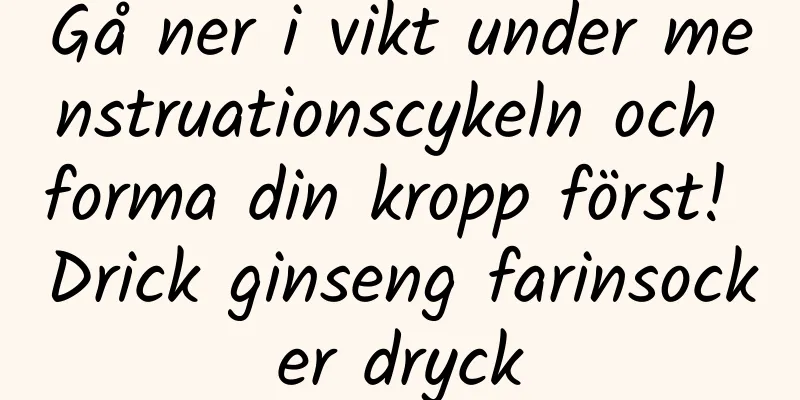 Gå ner i vikt under menstruationscykeln och forma din kropp först! Drick ginseng farinsocker dryck