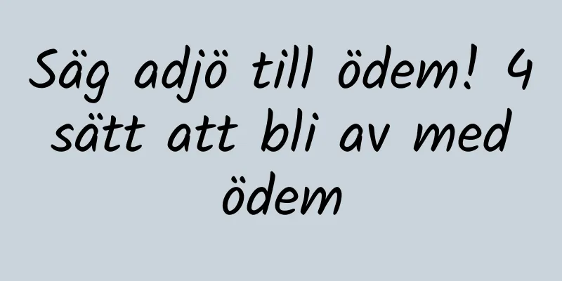 Säg adjö till ödem! 4 sätt att bli av med ödem