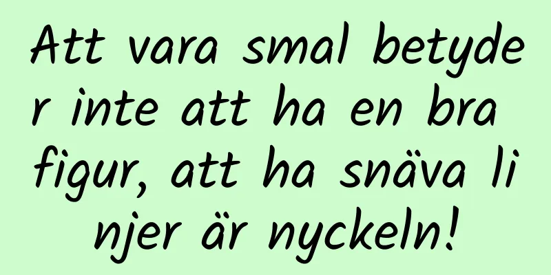 Att vara smal betyder inte att ha en bra figur, att ha snäva linjer är nyckeln!