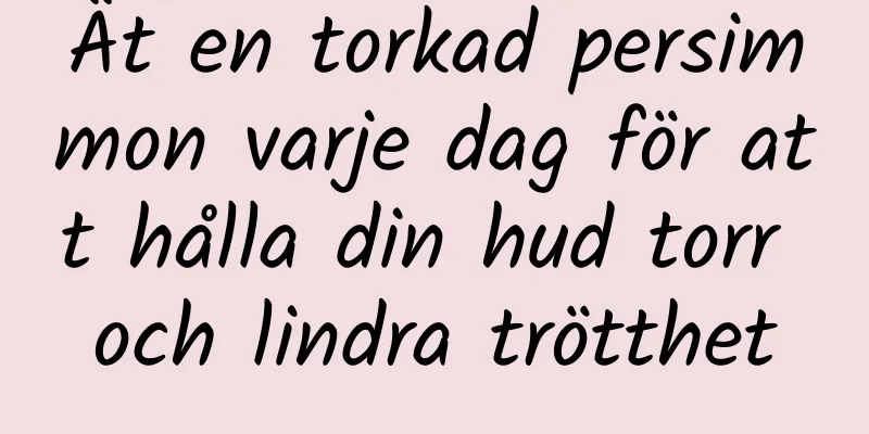 Ät en torkad persimmon varje dag för att hålla din hud torr och lindra trötthet