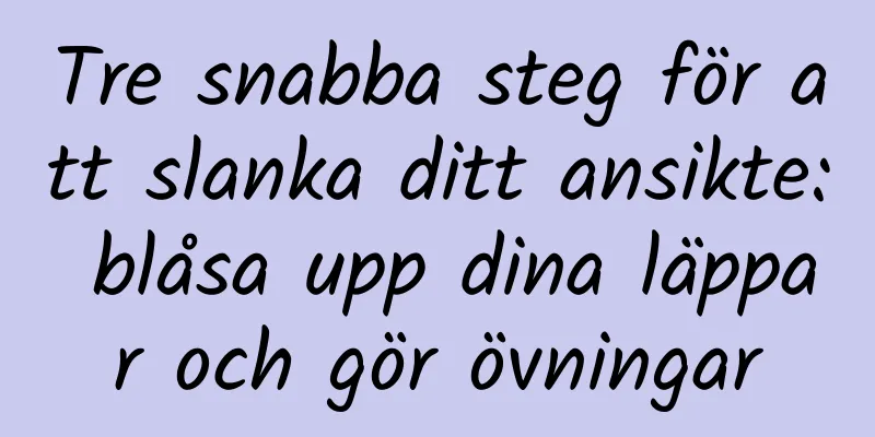 Tre snabba steg för att slanka ditt ansikte: blåsa upp dina läppar och gör övningar