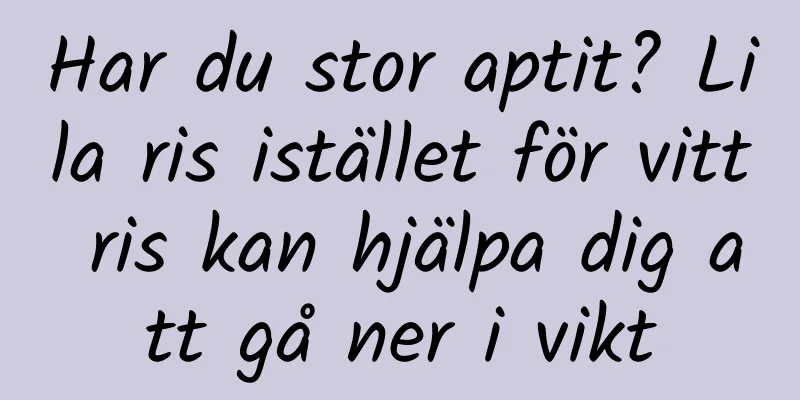 Har du stor aptit? Lila ris istället för vitt ris kan hjälpa dig att gå ner i vikt