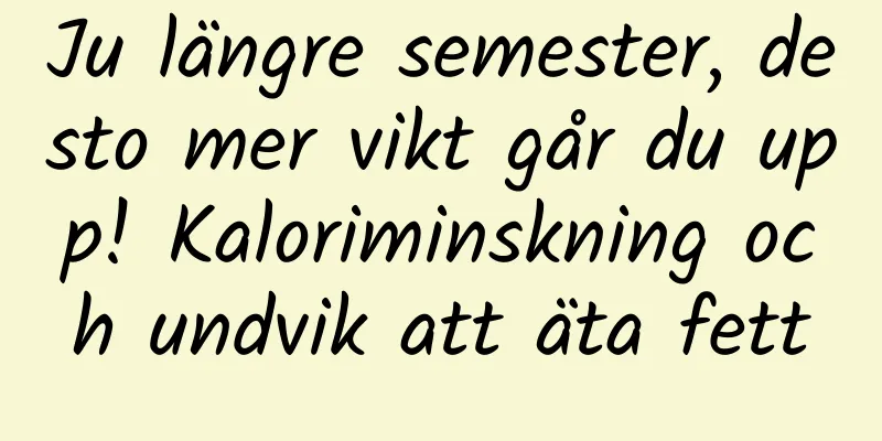 Ju längre semester, desto mer vikt går du upp! Kaloriminskning och undvik att äta fett