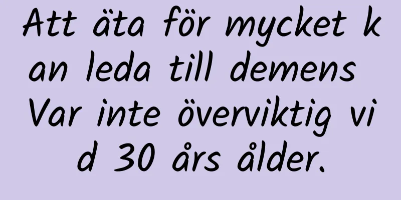 Att äta för mycket kan leda till demens Var inte överviktig vid 30 års ålder.