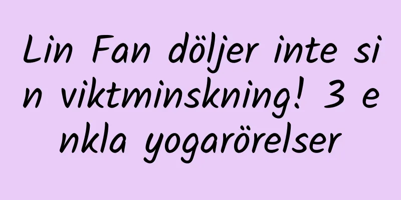 Lin Fan döljer inte sin viktminskning! 3 enkla yogarörelser