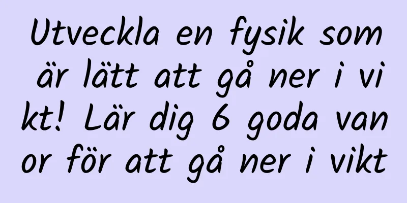 Utveckla en fysik som är lätt att gå ner i vikt! Lär dig 6 goda vanor för att gå ner i vikt
