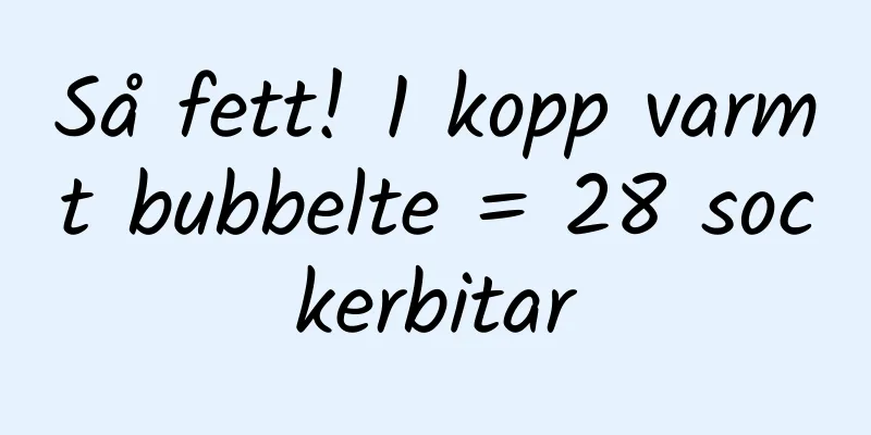 Så fett! 1 kopp varmt bubbelte = 28 sockerbitar