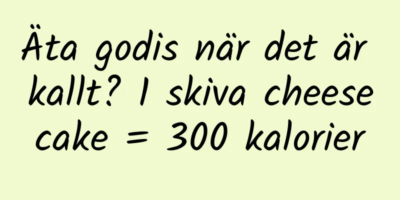 Äta godis när det är kallt? 1 skiva cheesecake = 300 kalorier