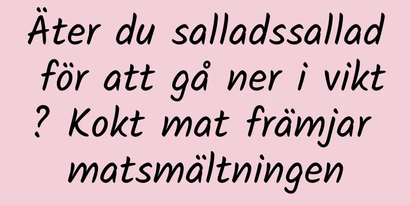 Äter du salladssallad för att gå ner i vikt? Kokt mat främjar matsmältningen