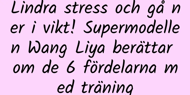 Lindra stress och gå ner i vikt! Supermodellen Wang Liya berättar om de 6 fördelarna med träning