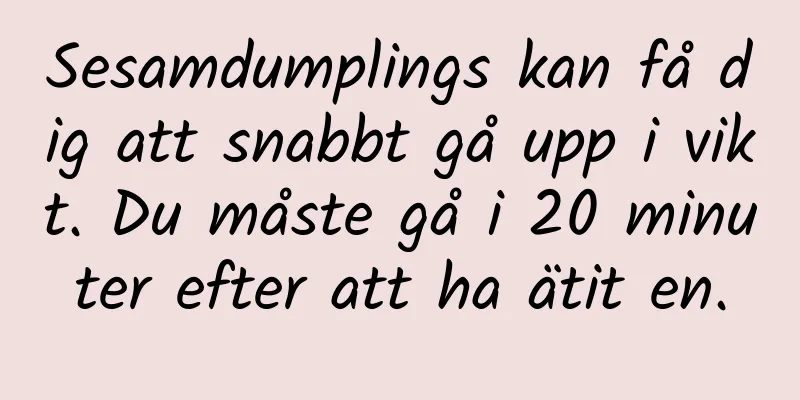 Sesamdumplings kan få dig att snabbt gå upp i vikt. Du måste gå i 20 minuter efter att ha ätit en.