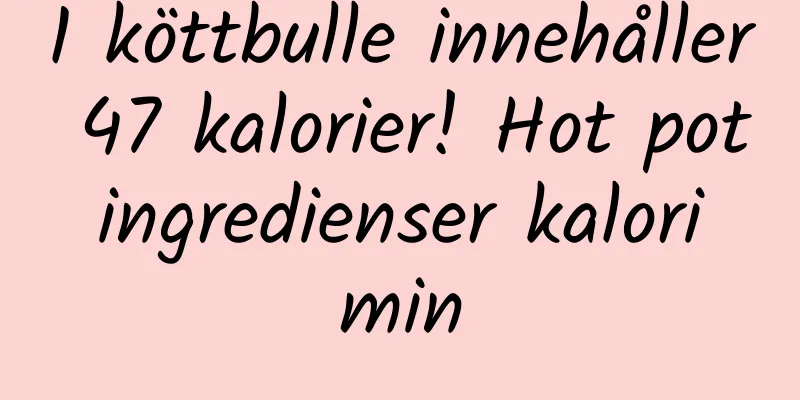 1 köttbulle innehåller 47 kalorier! Hot pot ingredienser kalori min