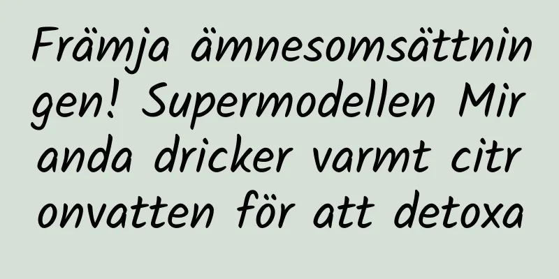 Främja ämnesomsättningen! Supermodellen Miranda dricker varmt citronvatten för att detoxa