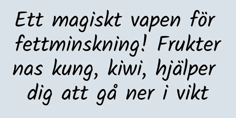 Ett magiskt vapen för fettminskning! Frukternas kung, kiwi, hjälper dig att gå ner i vikt