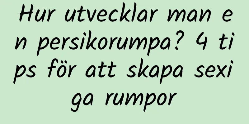 Hur utvecklar man en persikorumpa? 4 tips för att skapa sexiga rumpor