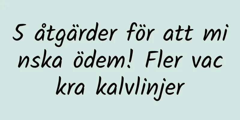 5 åtgärder för att minska ödem! Fler vackra kalvlinjer