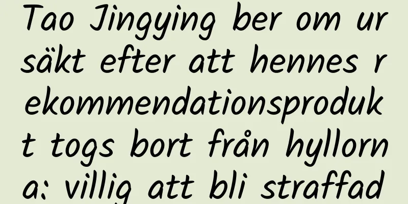 Tao Jingying ber om ursäkt efter att hennes rekommendationsprodukt togs bort från hyllorna: villig att bli straffad