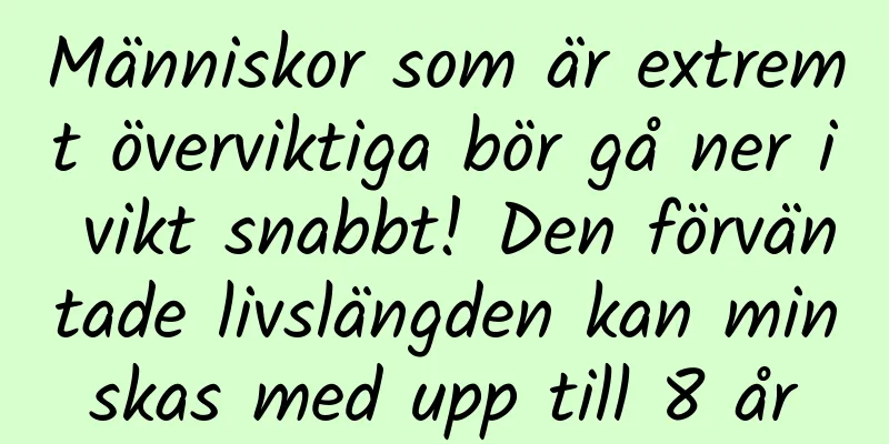 Människor som är extremt överviktiga bör gå ner i vikt snabbt! Den förväntade livslängden kan minskas med upp till 8 år