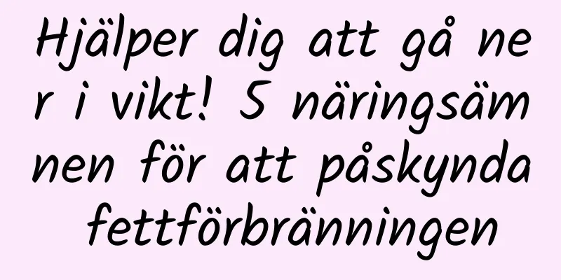 Hjälper dig att gå ner i vikt! 5 näringsämnen för att påskynda fettförbränningen